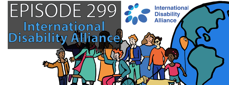 Cartoon graphic of people from all over the world representing all manners of disabilities against the backdrop of the earth. The words "Episode 299 - International Disability Alliance" sits in the upper right hand corner of the image.